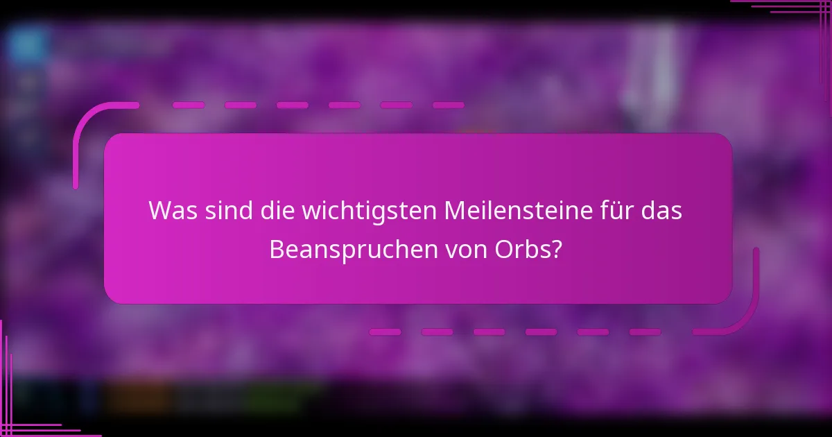 Was sind die wichtigsten Meilensteine für das Beanspruchen von Orbs?